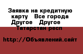 Заявка на кредитную карту - Все города Другое » Другое   . Татарстан респ.